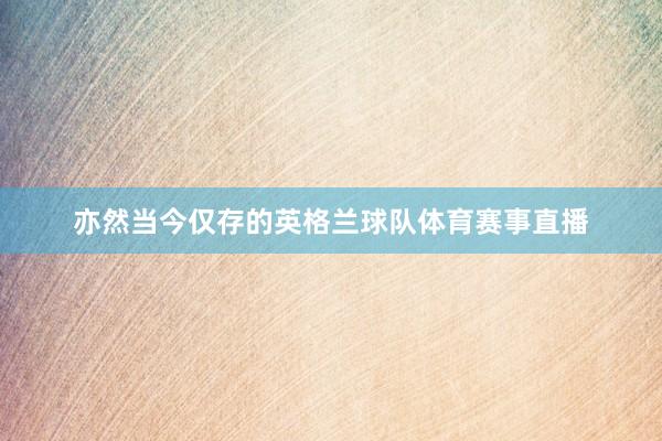 亦然当今仅存的英格兰球队体育赛事直播