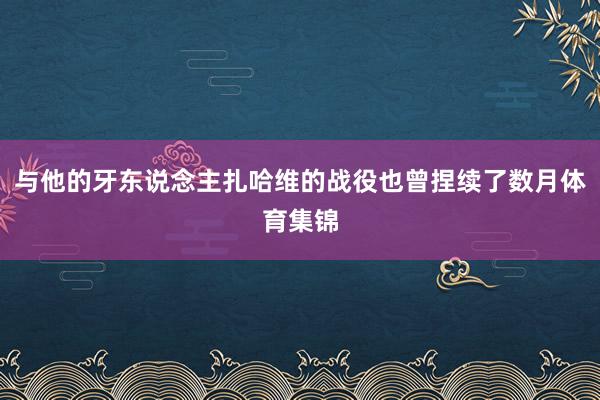 与他的牙东说念主扎哈维的战役也曾捏续了数月体育集锦