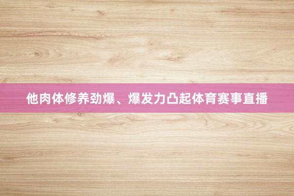 他肉体修养劲爆、爆发力凸起体育赛事直播
