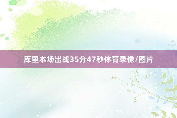 库里本场出战35分47秒体育录像/图片