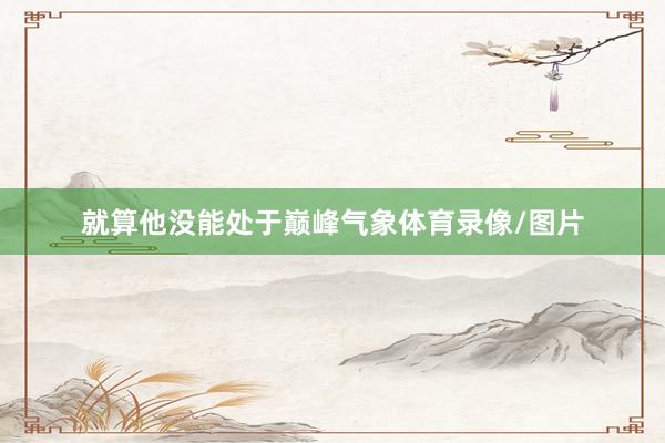 就算他没能处于巅峰气象体育录像/图片