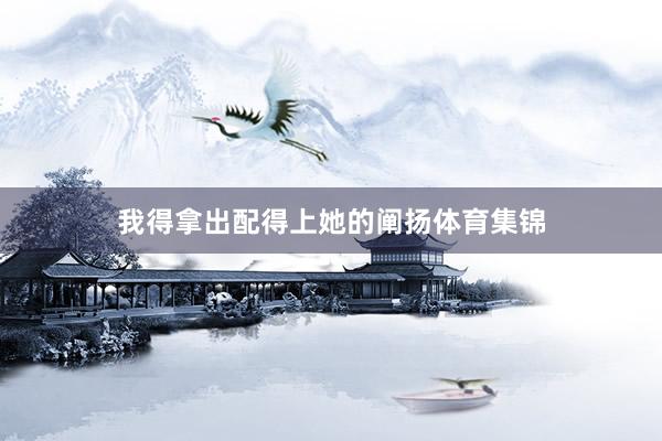 我得拿出配得上她的阐扬体育集锦