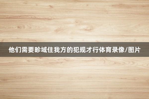 他们需要畛域住我方的犯规才行体育录像/图片