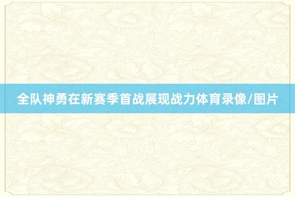 全队神勇在新赛季首战展现战力体育录像/图片