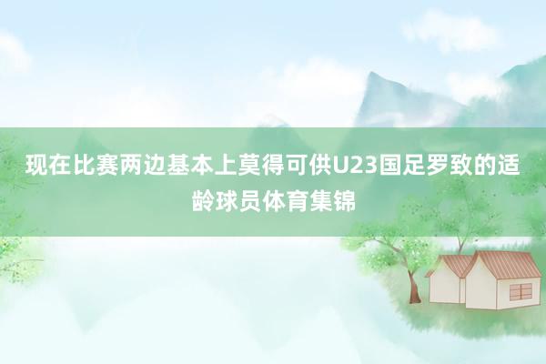 现在比赛两边基本上莫得可供U23国足罗致的适龄球员体育集锦