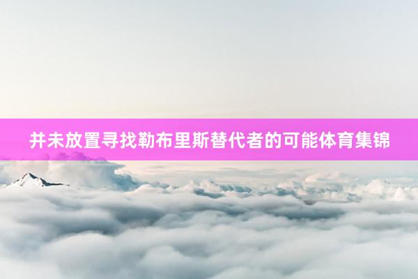 并未放置寻找勒布里斯替代者的可能体育集锦