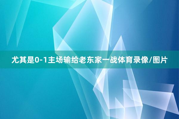 尤其是0-1主场输给老东家一战体育录像/图片
