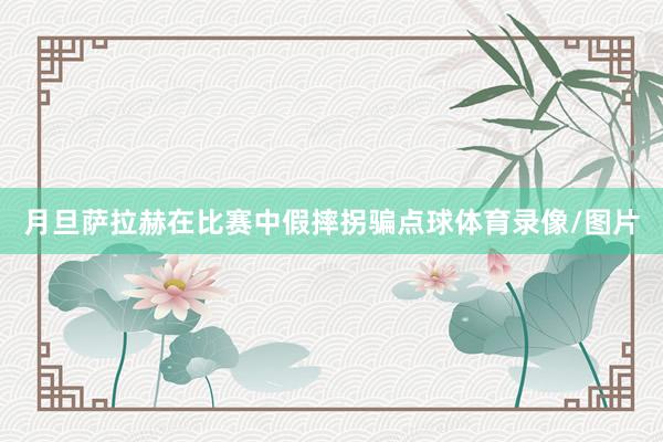 月旦萨拉赫在比赛中假摔拐骗点球体育录像/图片