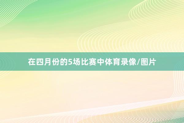 在四月份的5场比赛中体育录像/图片
