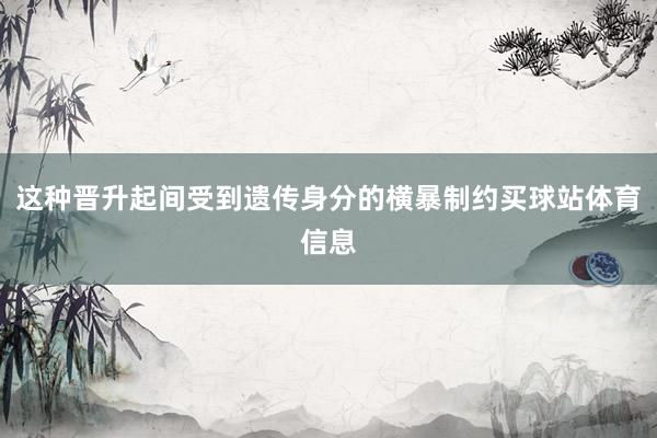 这种晋升起间受到遗传身分的横暴制约买球站体育信息