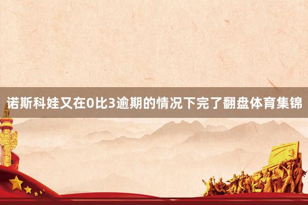 诺斯科娃又在0比3逾期的情况下完了翻盘体育集锦