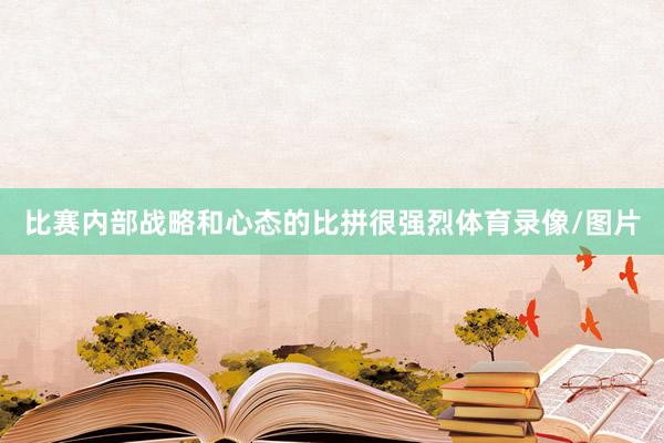 比赛内部战略和心态的比拼很强烈体育录像/图片