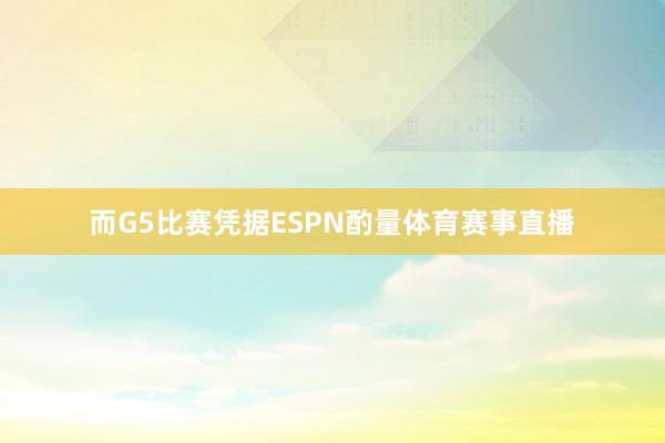 而G5比赛凭据ESPN酌量体育赛事直播