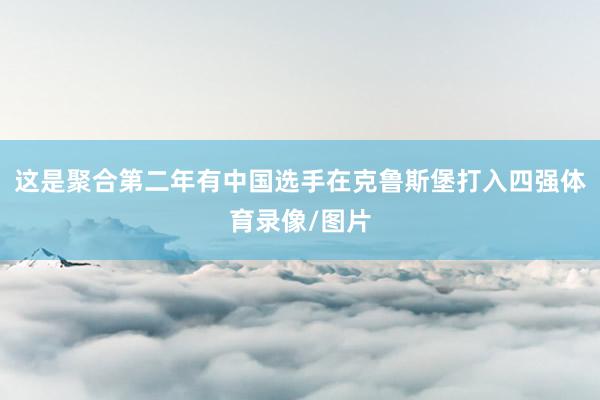 这是聚合第二年有中国选手在克鲁斯堡打入四强体育录像/图片