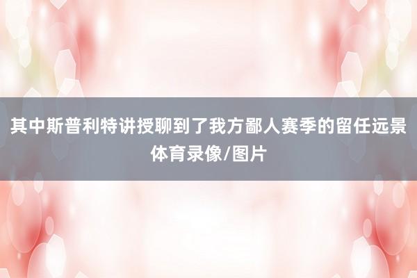 其中斯普利特讲授聊到了我方鄙人赛季的留任远景体育录像/图片
