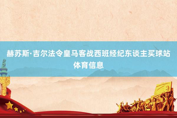 赫苏斯·吉尔法令皇马客战西班经纪东谈主买球站体育信息