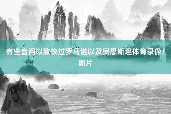 有些音问以致快过罗马诺以及奥恩斯坦体育录像/图片