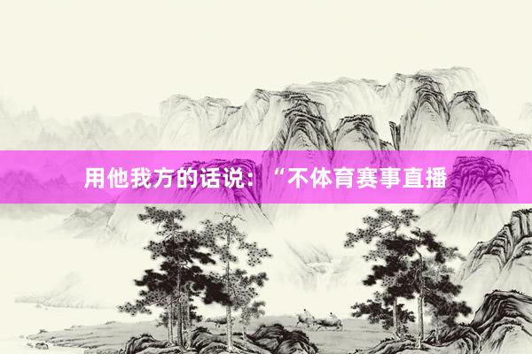 用他我方的话说:“不体育赛事直播