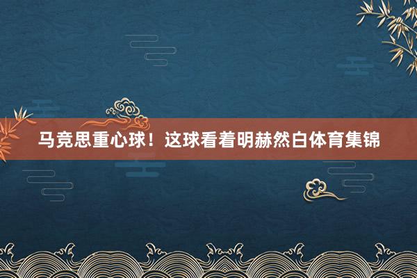 马竞思重心球！这球看着明赫然白体育集锦