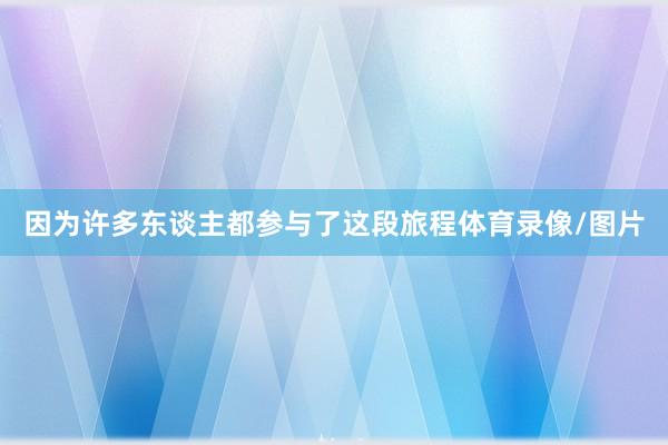 因为许多东谈主都参与了这段旅程体育录像/图片
