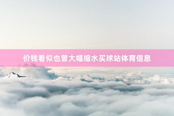 价钱看似也曾大幅缩水买球站体育信息