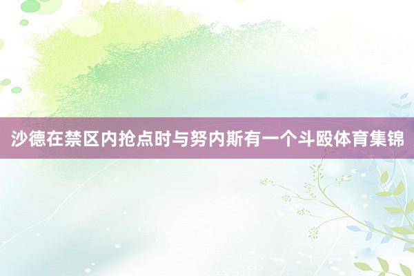 沙德在禁区内抢点时与努内斯有一个斗殴体育集锦