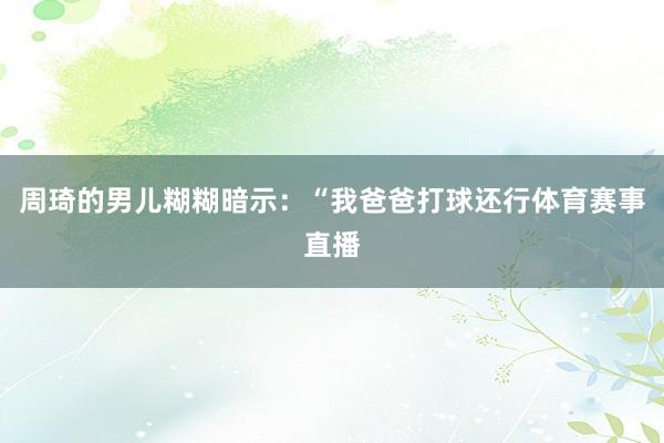 周琦的男儿糊糊暗示：“我爸爸打球还行体育赛事直播