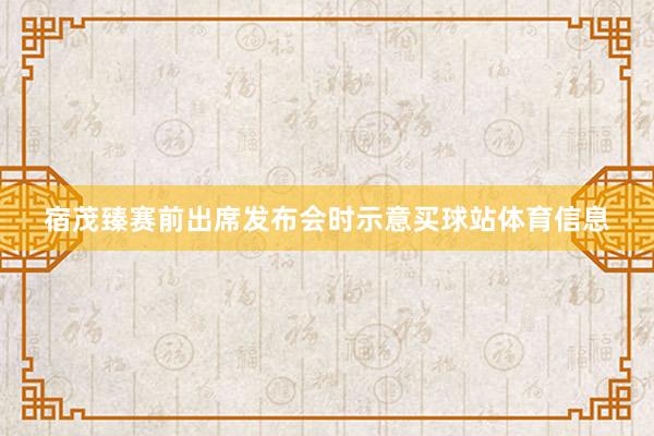 宿茂臻赛前出席发布会时示意买球站体育信息