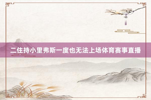 二住持小里弗斯一度也无法上场体育赛事直播