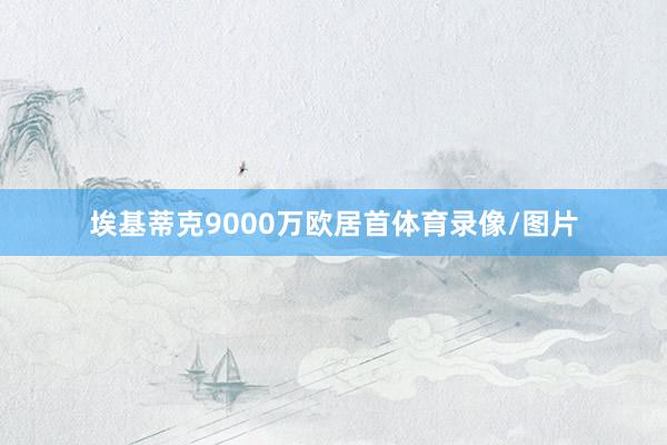 埃基蒂克9000万欧居首体育录像/图片