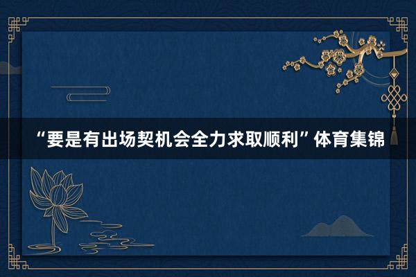 “要是有出场契机会全力求取顺利”体育集锦