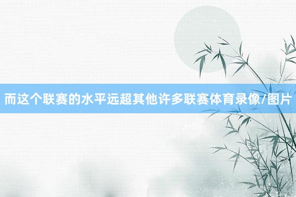 而这个联赛的水平远超其他许多联赛体育录像/图片