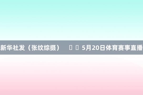 新华社发（张纹综摄）      5月20日体育赛事直播
