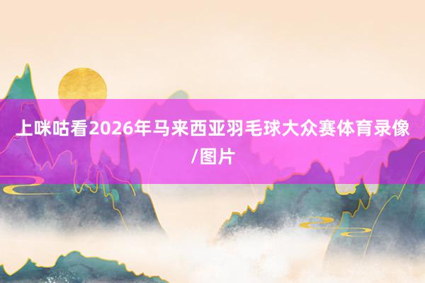 上咪咕看2026年马来西亚羽毛球大众赛体育录像/图片
