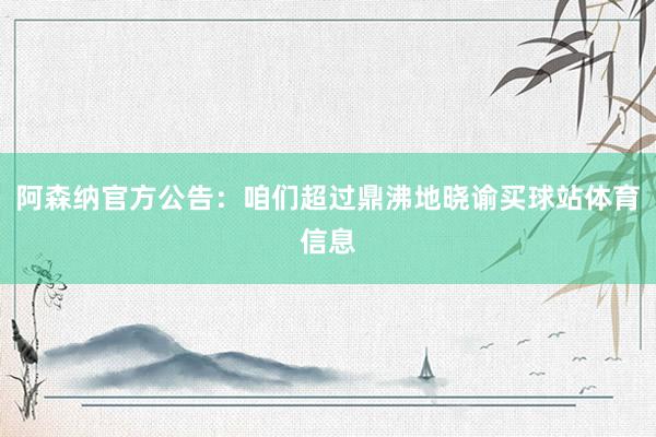 阿森纳官方公告:咱们超过鼎沸地晓谕买球站体育信息
