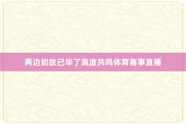 两边如故已毕了高度共鸣体育赛事直播