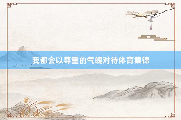 我都会以尊重的气魄对待体育集锦