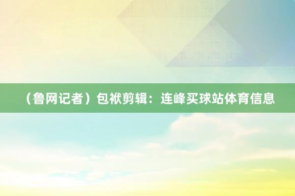 （鲁网记者）包袱剪辑：连峰买球站体育信息