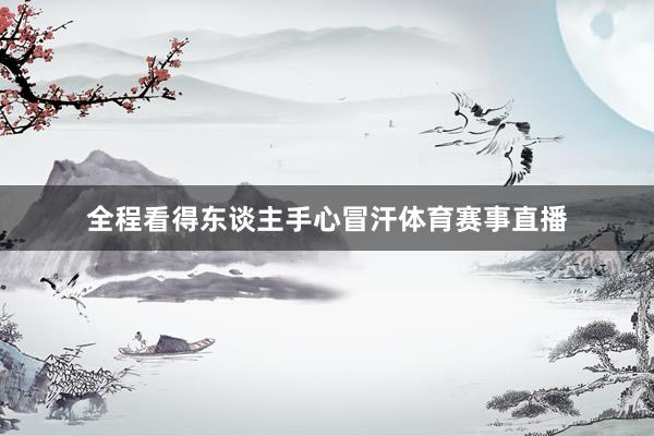 全程看得东谈主手心冒汗体育赛事直播