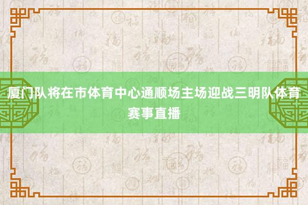 厦门队将在市体育中心通顺场主场迎战三明队体育赛事直播
