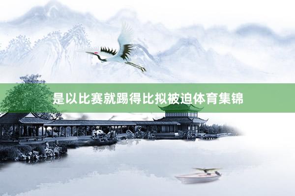 是以比赛就踢得比拟被迫体育集锦
