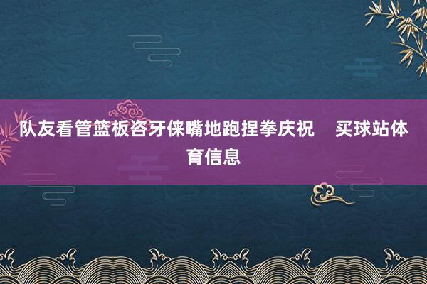队友看管篮板咨牙俫嘴地跑捏拳庆祝    买球站体育信息