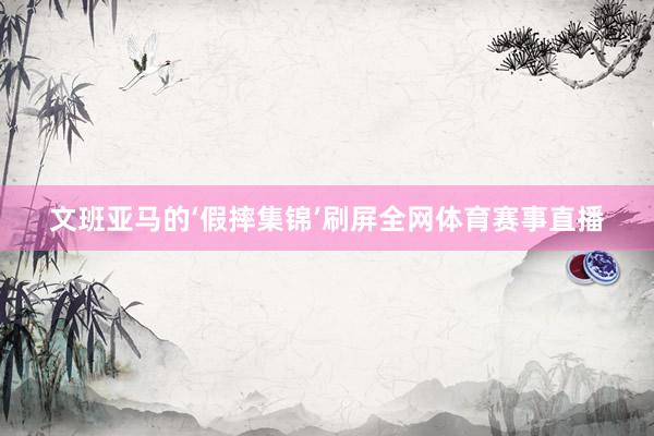 文班亚马的‘假摔集锦’刷屏全网体育赛事直播