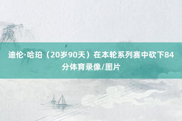 迪伦·哈珀（20岁90天）在本轮系列赛中砍下84分体育录像/图片