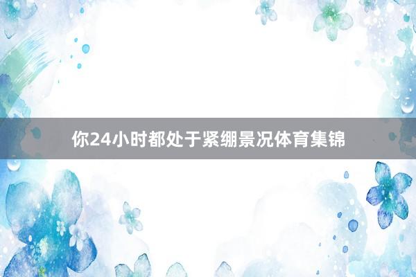 你24小时都处于紧绷景况体育集锦