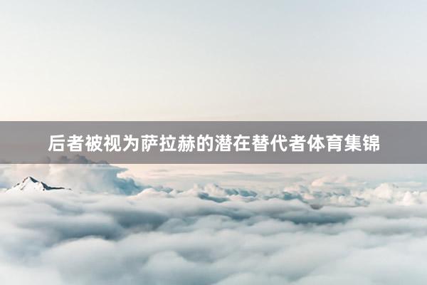 后者被视为萨拉赫的潜在替代者体育集锦
