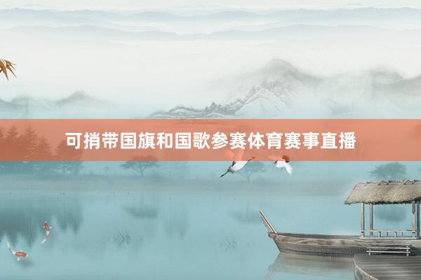 可捎带国旗和国歌参赛体育赛事直播