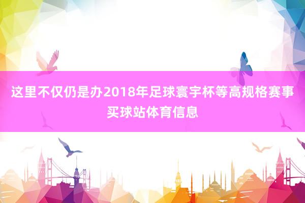这里不仅仍是办2018年足球寰宇杯等高规格赛事买球站体育信息