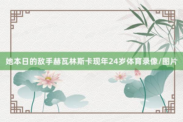 她本日的敌手赫瓦林斯卡现年24岁体育录像/图片