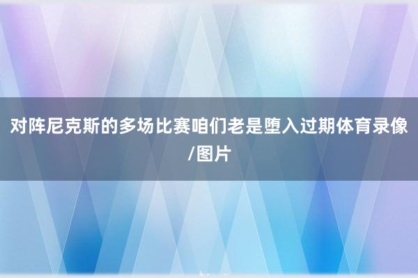对阵尼克斯的多场比赛咱们老是堕入过期体育录像/图片
